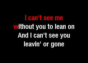 I can't see me
without you to lean on

And I can't see you
leavin' or gone