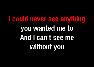 I could never see anything
you wanted me to

And I can't see me
without you