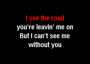 I see the road
you're Ieavin' me on

But I can't see me
without you