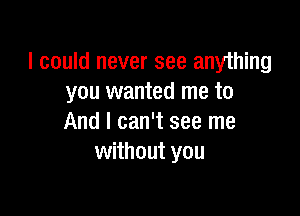 I could never see anything
you wanted me to

And I can't see me
without you