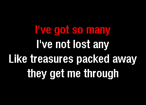 I've got so many
I've not lost any

Like treasures packed away
they get me through