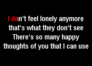 I don't feel lonely anymore
that's what they don't see
There's so many happy
thoughts of you that I can use