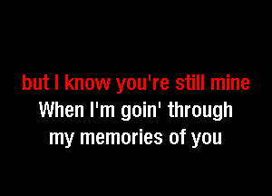 but I know you're still mine

When I'm goin' through
my memories of you