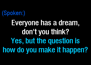 (Spokenj
Everyone has a dream,
don't you think?
Yes, but the question is
how do you make it happen?