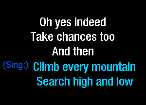 Oh yes indeed
Take chances too
And then

(Sinai) Climb every mountain
Search high and low