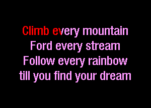 Climb every mountain
Ford every stream

Follow every rainbow
till you find your dream