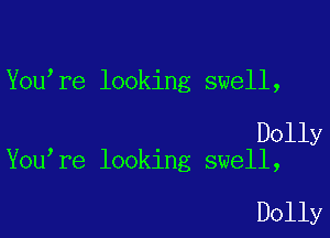 You re looking swell,

Dolly
You re looking swell,

Dolly