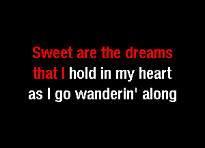 Sweet are the dreams

that I hold in my heart
as I go wanderin' along