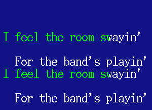 I feel the room swayint

For the bandts playint
I feel the room swayint

For the bandts playint