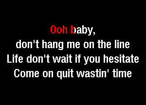 00h baby,
don't hang me on the line
Life don't wait if you hesitate
Come on quit wastin' time