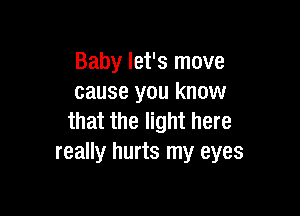 Baby let's move
cause you know

that the light here
really hurts my eyes