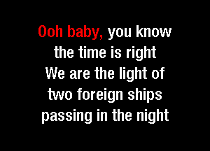 00h baby, you know
the time is right
We are the light of

two foreign ships
passing in the night
