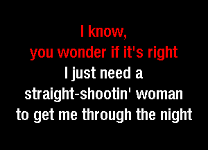 I know,
you wonder if it's right
ljust need a
straight-shootin' woman
to get me through the night