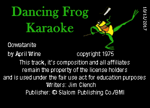 Dancing Frog 4
Karaoke

Dowatanite

by April Wine copyright 1975

This tIack. it's composition and all affiliates
remain the property of the license holders
and is used under the fair use act for education purposes
Writer51Jim Clench
Publisheri Q) Slalom Publishing CoJBMI

lIGZRIfUI