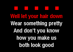 EIEIEIEID

Well let your hair down
Wear something pretty
And don't you know
how you make us
both look good