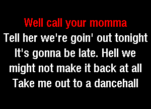 Well call your momma
Tell her we're goin' out tonight
It's gonna be late. Hell we
might not make it back at all
Take me out to a dancehall