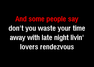 And some people say
don't you waste your time
away with late night livin'

lovers rendezvous