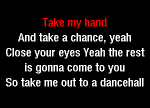 Take my hand
And take a chance, yeah
Close your eyes Yeah the rest
is gonna come to you
So take me out to a dancehall