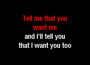 Tell me that you
want me

and I'll tell you
that I want you too