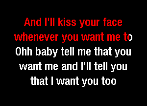 And I'll kiss your face
whenever you want me to
Ohh baby tell me that you

want me and I'll tell you
that I want you too