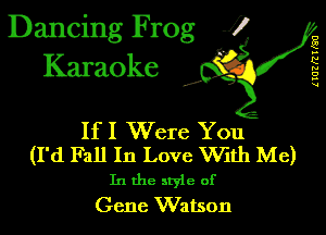 Dancing Frog 1
Karaoke

UUZRTFQU

I,

If I Were You
(I'd Fall In Love With Me)
In the style of

Gene Watson