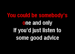 You could be somebody's
one and only

If you'd just listen to
some good advice