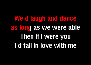 We'd laugh and dance
as long as we were able

Then if I were you
I'd fall in love with me