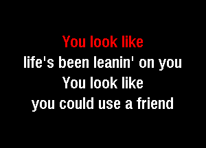 You look like
life's been leanin' on you

You look like
you could use a friend