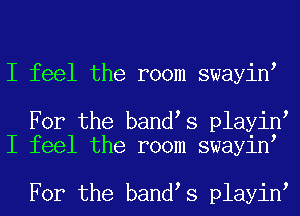 I feel the room swayint

For the bandts playint
I feel the room swayint

For the bandts playint