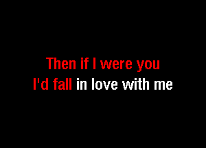 Then if I were you

I'd fall in love with me