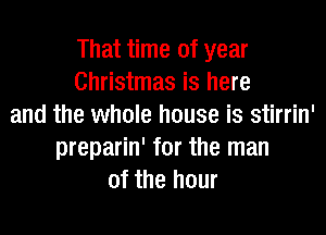 That time of year
Christmas is here
and the whole house is stirrin'
preparin' for the man
of the hour