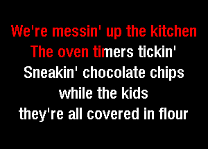 We're messin' up the kitchen
The oven timers tickin'
Sneakin' chocolate chips
while the kids
they're all covered in flour