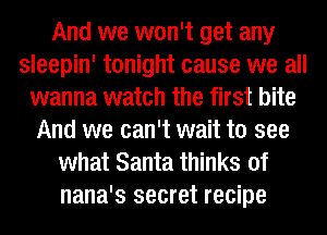 And we won't get any
sleepin' tonight cause we all
wanna watch the first bite
And we can't wait to see
what Santa thinks of

nana's secret recipe