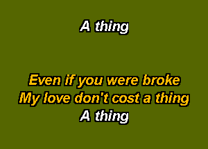 A thing

Even if you were broke
My love don't cost a thing
A thing