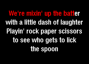 We're mixin' up the batter
with a little dash of laughter
Playin' rock paper scissors

to see who gets to lick
the spoon