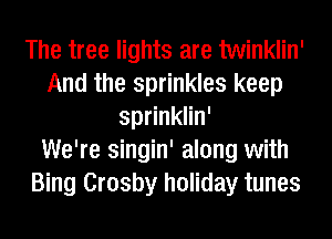 The tree lights are twinklin'
And the sprinkles keep
sprinklin'

We're singin' along with
Bing Crosby holiday tunes