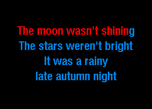 The moon wasn't shining
The stars weren't bright

It was a rainy
late autumn night