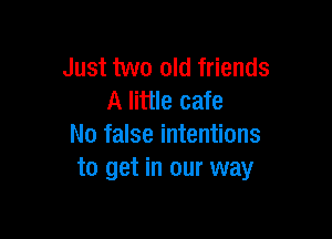 Just two old friends
A little cafe

No false intentions
to get in our way