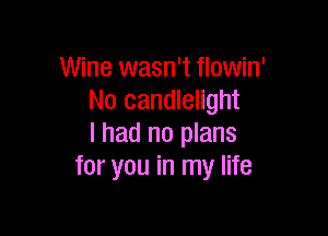 Wine wasn't flowin'
No candlelight

I had no plans
for you in my life