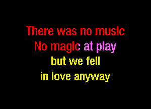 There was no music
No magic at play

but we fell
in love anyway