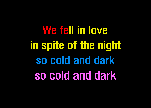 We fell in love
in spite of the night

so cold and dark
so cold and dark