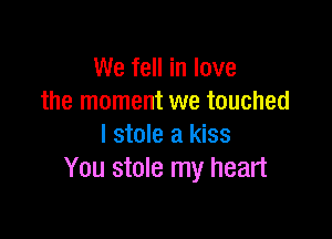 We fell in love
the moment we touched

I stole a kiss
You stole my heart