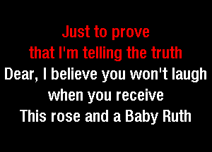 Just to prove
that I'm telling the truth
Dear, I believe you won't laugh
when you receive
This rose and a Baby Ruth