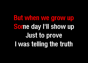 But when we grow up
Some day I'll show up

Just to prove
I was telling the truth