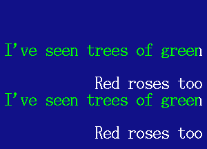 I Ve seen trees of green

Red roses too
I Ve seen trees of green

Red roses too