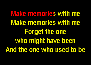 Make memories with me
Make memories with me
Forget the one
who might have been
And the one who used to be