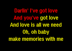 Darlin' I've got love
And you've got love
And love is all we need

Oh, oh baby
make memories with me