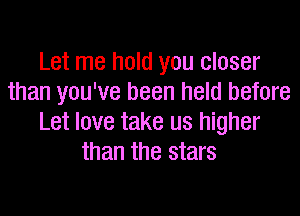 Let me hold you closer
than you've been held before
Let love take us higher
than the stars