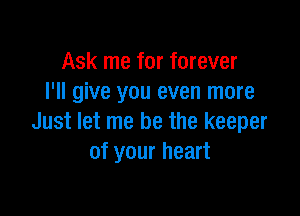 Ask me for forever
I'll give you even more

Just let me be the keeper
of your heart
