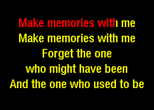 Make memories with me
Make memories with me
Forget the one
who might have been
And the one who used to be